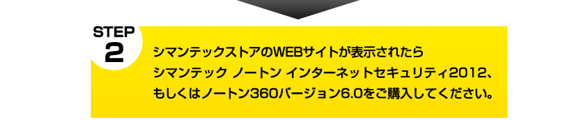 STEP2　シマンテックのWEBサイトが表示されたらシマンテックノートンインターネットセキュリティ2012、もしくはノートン360バージョン6.0をご購入してください。
